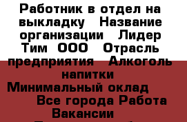 Работник в отдел на выкладку › Название организации ­ Лидер Тим, ООО › Отрасль предприятия ­ Алкоголь, напитки › Минимальный оклад ­ 27 600 - Все города Работа » Вакансии   . Пензенская обл.,Мокшанский р-н